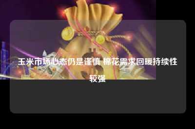 玉米市场心态仍是谨慎 棉花需求回暖持续性较强