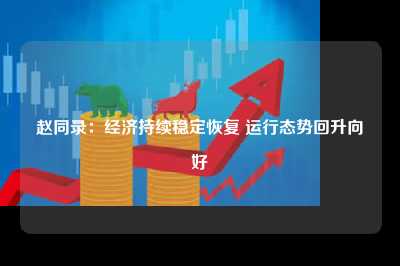 赵同录:经济持续稳定恢复 运行态势回升向好